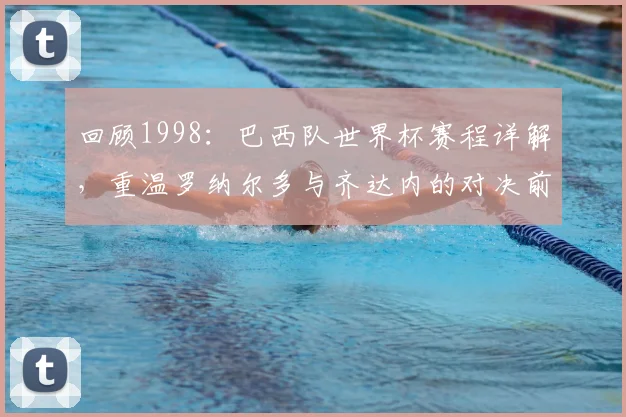 回顾1998：巴西队世界杯赛程详解，重温罗纳尔多与齐达内的对决前夕