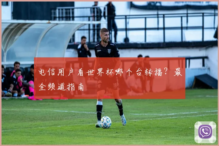 电信用户看世界杯哪个台转播?最全频道指南