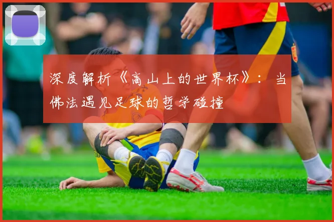 深度解析《高山上的世界杯》:当佛法遇见足球的哲学碰撞