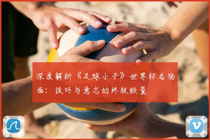 深度解析《足球小子》世界杯名场面：技巧与意志的终极较量