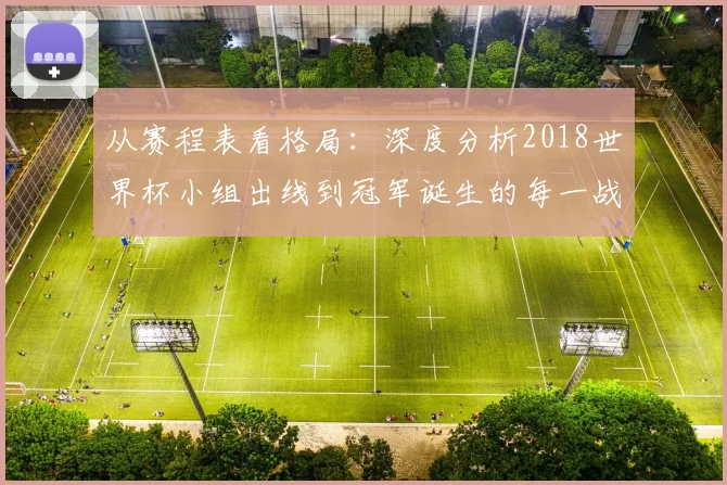 从赛程表看格局：深度分析2018世界杯小组出线到冠军诞生的每一战