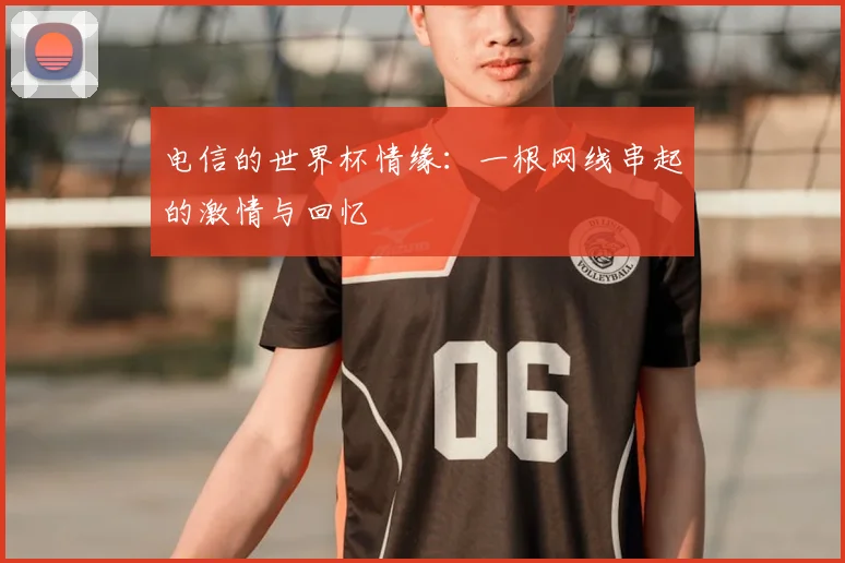 电信的世界杯情缘:一根网线串起的激情与回忆