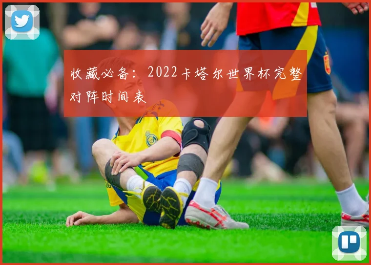 收藏必备：2022卡塔尔世界杯完整对阵时间表