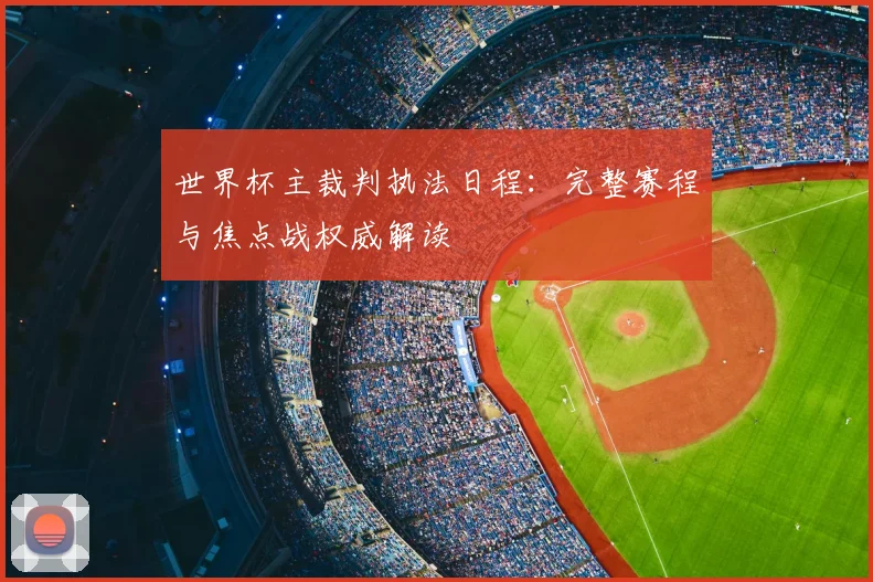 世界杯主裁判执法日程：完整赛程与焦点战权威解读