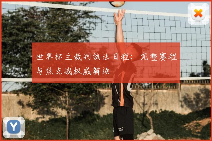 世界杯主裁判执法日程：完整赛程与焦点战权威解读