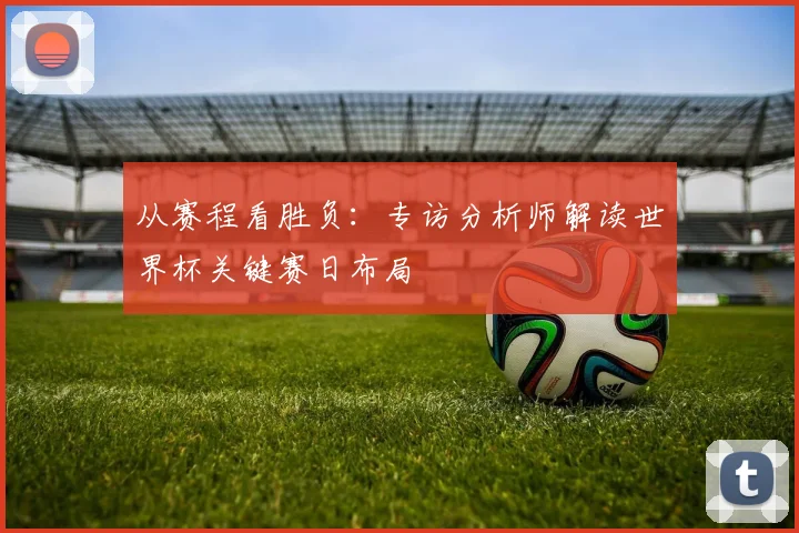 从赛程看胜负：专访分析师解读世界杯关键赛日布局