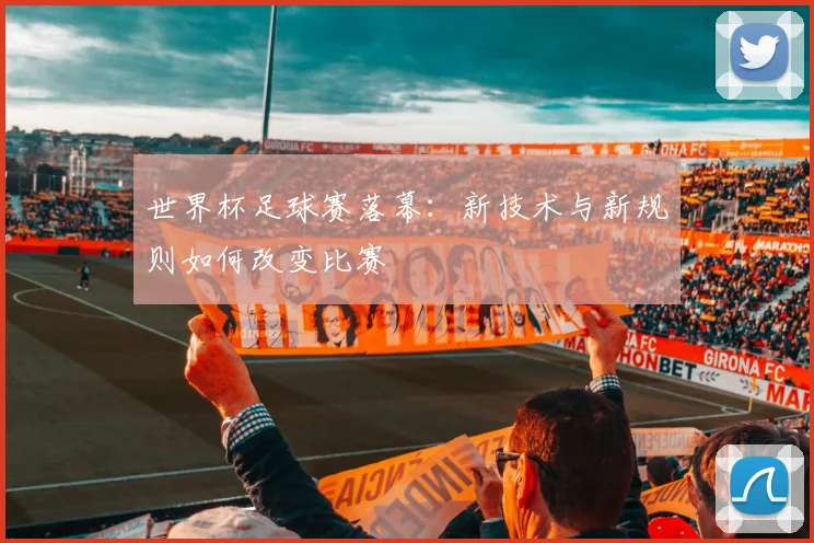 世界杯足球赛落幕：新技术与新规则如何改变比赛