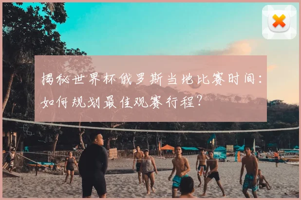 揭秘世界杯俄罗斯当地比赛时间:如何规划最佳观赛行程?