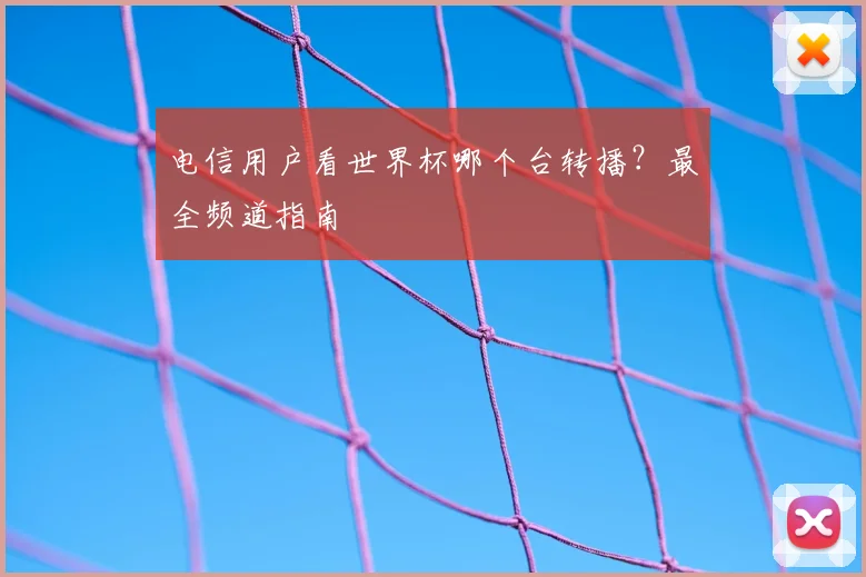 电信用户看世界杯哪个台转播?最全频道指南