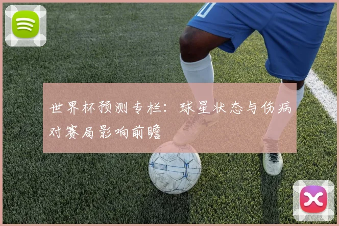 世界杯预测专栏:球星状态与伤病对赛局影响前瞻