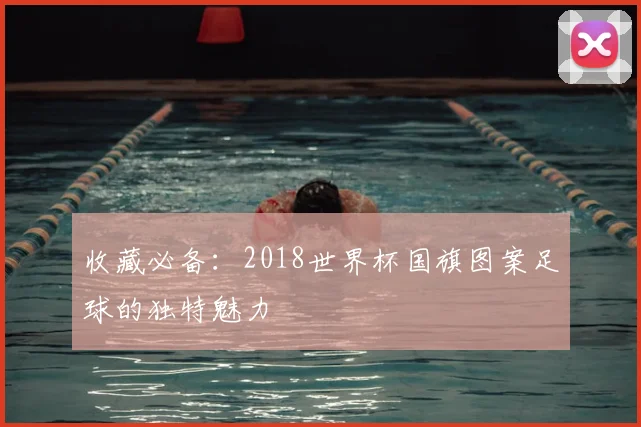 收藏必备：2018世界杯国旗图案足球的独特魅力