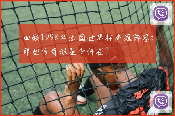 回顾1998年法国世界杯夺冠阵容：那些传奇球星今何在？