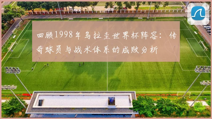 回顾1998年乌拉圭世界杯阵容：传奇球员与战术体系的成败分析