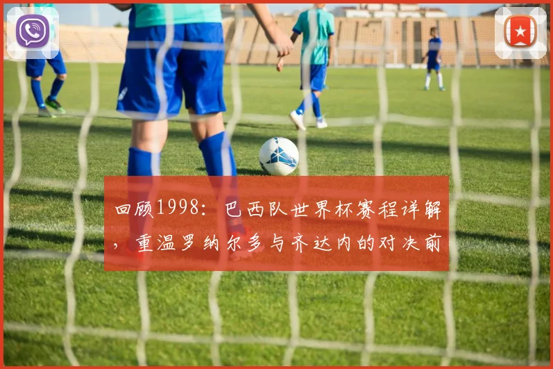 回顾1998：巴西队世界杯赛程详解，重温罗纳尔多与齐达内的对决前夕
