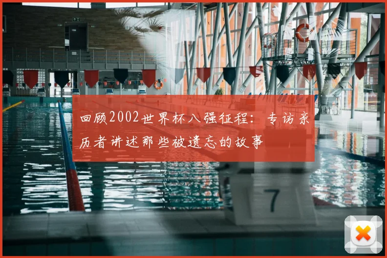 回顾2002世界杯八强征程：专访亲历者讲述那些被遗忘的故事
