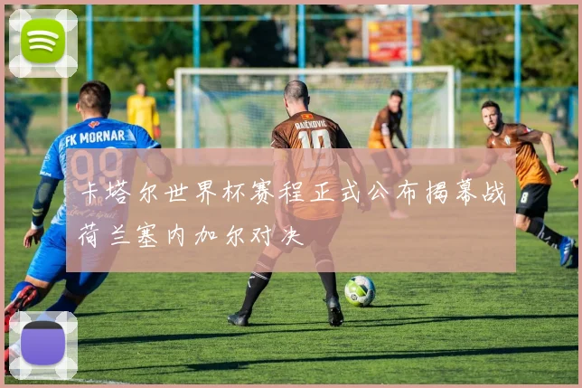 卡塔尔世界杯赛程正式公布揭幕战荷兰塞内加尔对决