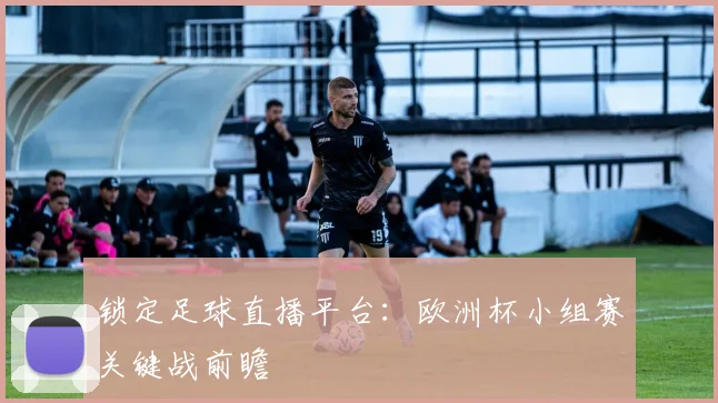 锁定足球直播平台:欧洲杯小组赛关键战前瞻