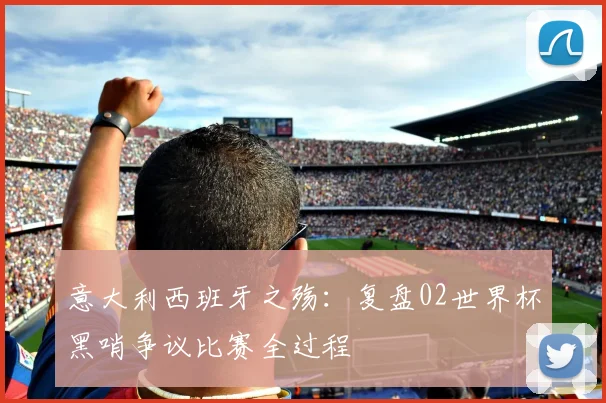 意大利西班牙之殇：复盘02世界杯黑哨争议比赛全过程