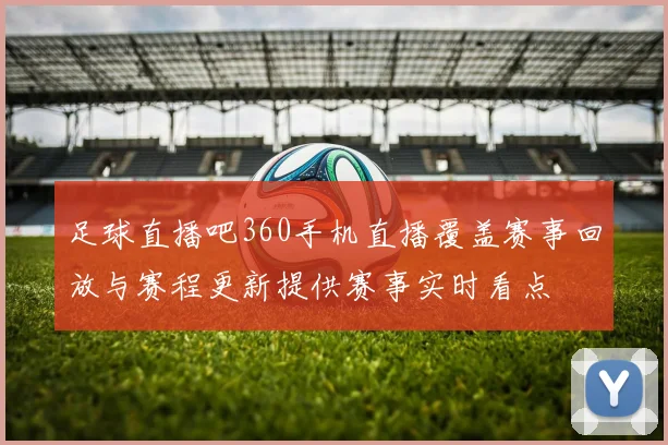 足球直播吧360手机直播覆盖赛事回放与赛程更新提供赛事实时看点
