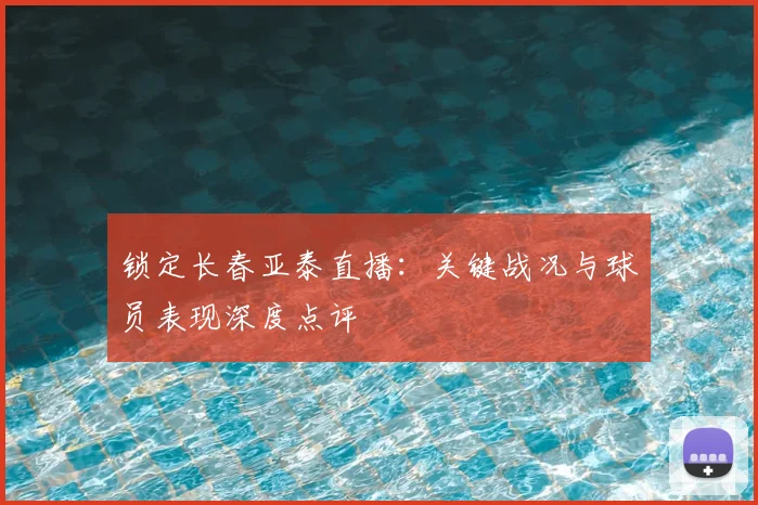 锁定长春亚泰直播：关键战况与球员表现深度点评