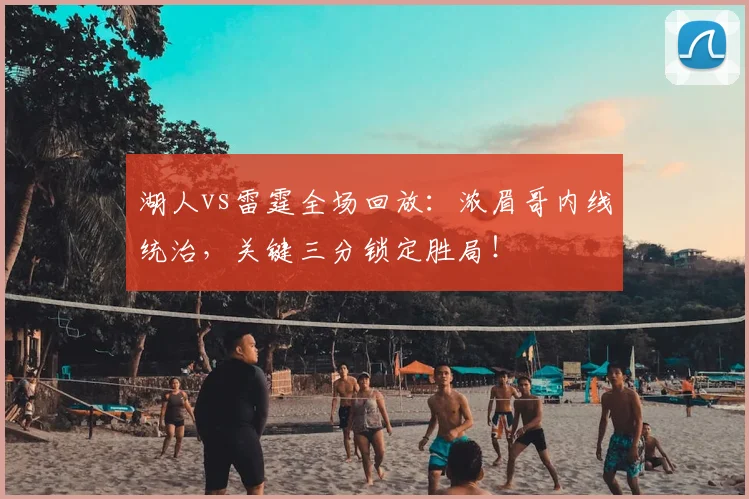 湖人vs雷霆全场回放：浓眉哥内线统治，关键三分锁定胜局！