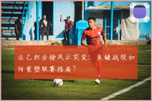 法乙积分榜风云突变：关键战役如何重塑联赛格局？