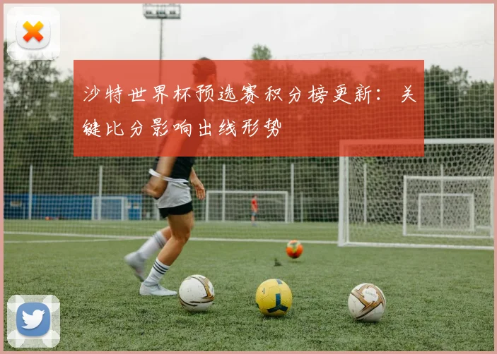 沙特世界杯预选赛积分榜更新：关键比分影响出线形势