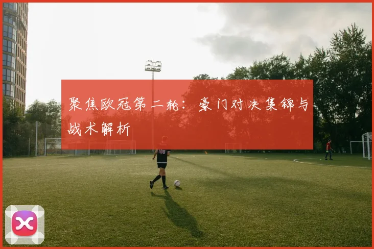 聚焦欧冠第二轮：豪门对决集锦与战术解析