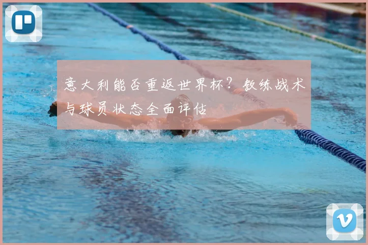 意大利能否重返世界杯？教练战术与球员状态全面评估