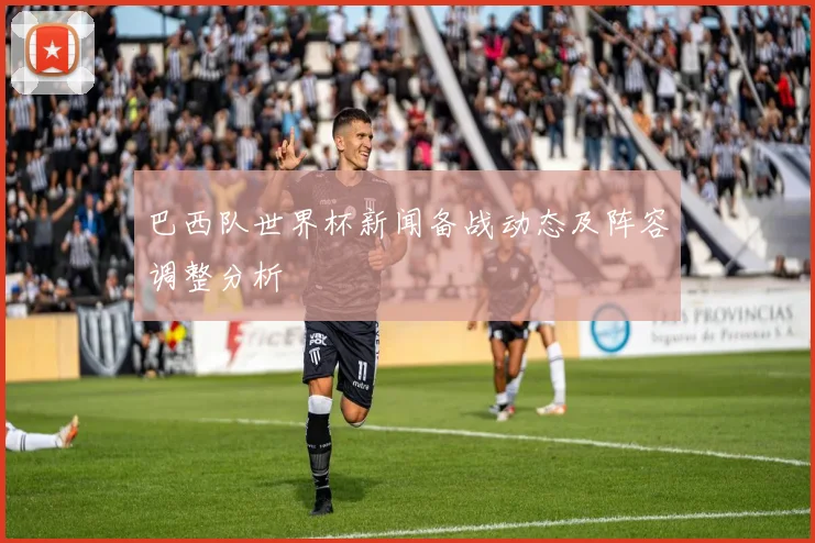 巴西队世界杯新闻备战动态及阵容调整分析