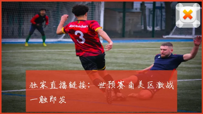独家直播链接：世预赛南美区激战一触即发