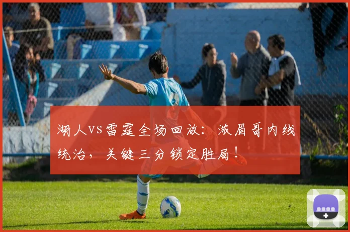 湖人vs雷霆全场回放:浓眉哥内线统治,关键三分锁定胜局!