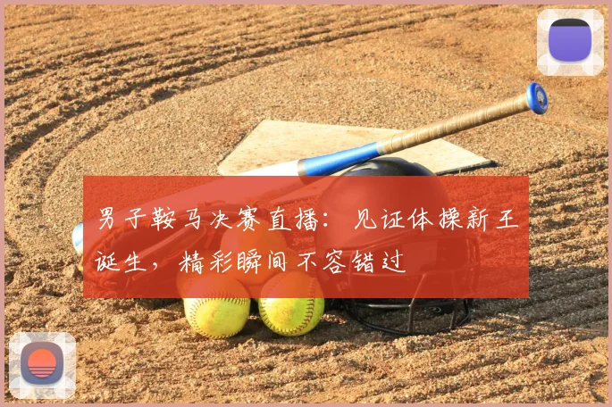 男子鞍马决赛直播：见证体操新王诞生，精彩瞬间不容错过