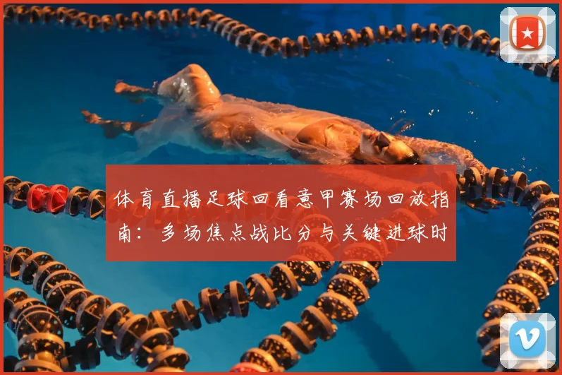 体育直播足球回看意甲赛场回放指南：多场焦点战比分与关键进球时间同步