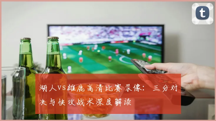 湖人vs雄鹿高清比赛录像：三分对决与快攻战术深度解读