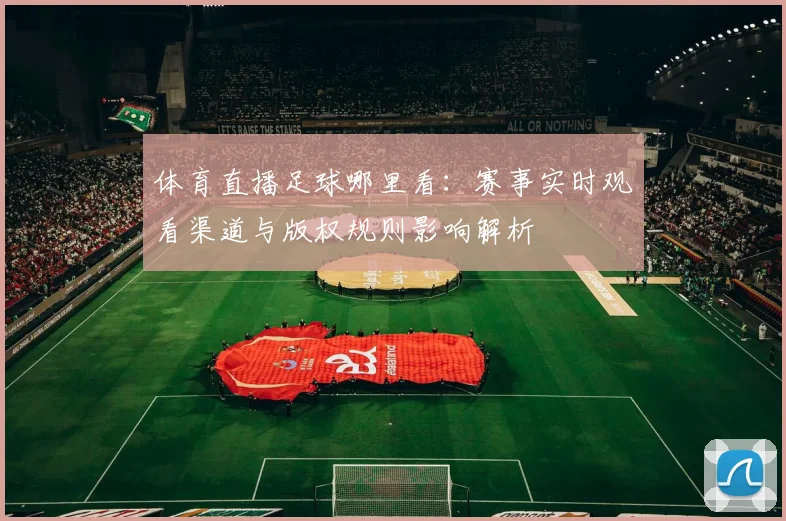 体育直播足球哪里看:赛事实时观看渠道与版权规则影响解析