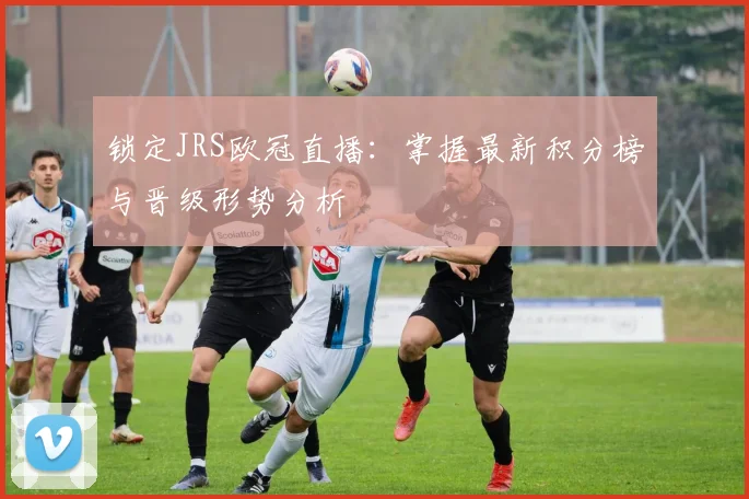 锁定JRS欧冠直播：掌握最新积分榜与晋级形势分析