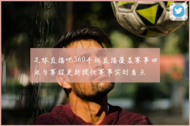 足球直播吧360手机直播覆盖赛事回放与赛程更新提供赛事实时看点