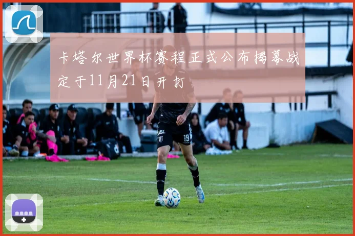 卡塔尔世界杯赛程正式公布揭幕战定于11月21日开打